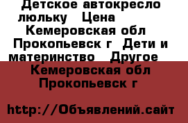 Детское автокресло люльку › Цена ­ 1 400 - Кемеровская обл., Прокопьевск г. Дети и материнство » Другое   . Кемеровская обл.,Прокопьевск г.